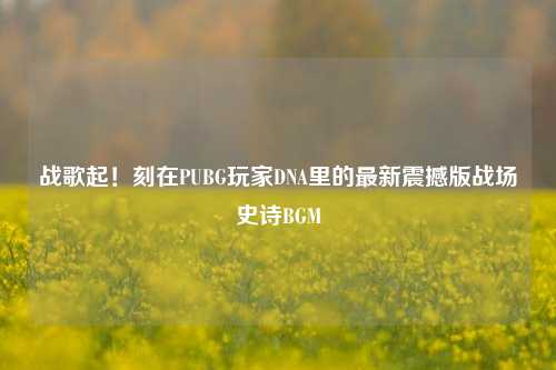战歌起！刻在PUBG玩家DNA里的最新震撼版战场史诗BGM
