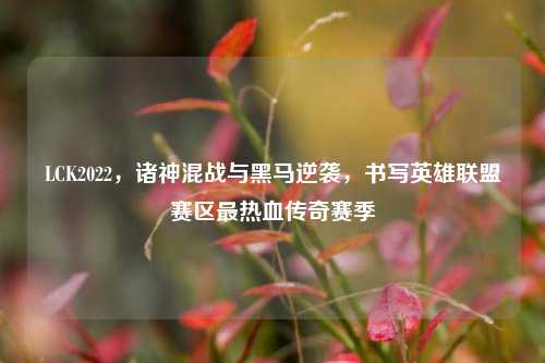 LCK2022，诸神混战与黑马逆袭，书写英雄联盟赛区最热血传奇赛季