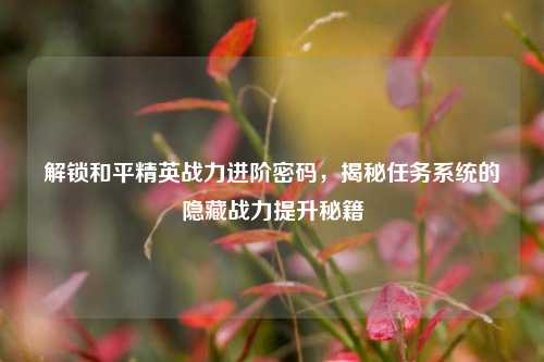 解锁和平精英战力进阶密码，揭秘任务系统的隐藏战力提升秘籍