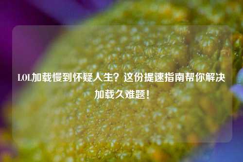 LOL加载慢到怀疑人生？这份提速指南帮你解决加载久难题！