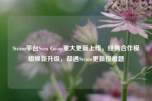 Steam平台Sven Co-op重大更新上线，经典合作模组焕新升级，却遇Steam更新慢难题