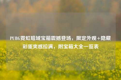 PUBG霓虹暗域宝箱震撼登场,限定外观+隐藏彩蛋爽感拉满,附宝箱大全一览表