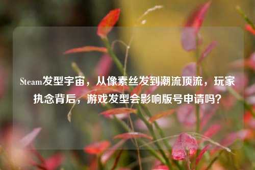 Steam发型宇宙,从像素丝发到潮流顶流,玩家执念背后,游戏发型会影响版号申请吗?