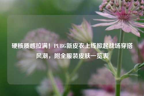 硬核质感拉满!PUBG新皮衣上线掀起战场穿搭风潮,附全服装皮肤一览表