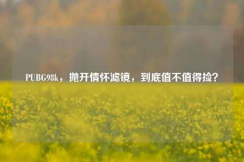 PUBG98k，抛开情怀滤镜，到底值不值得捡？