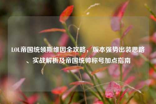 LOL帝国统领斯维因全攻略，版本强势出装思路、实战解析及帝国统帅称号加点指南