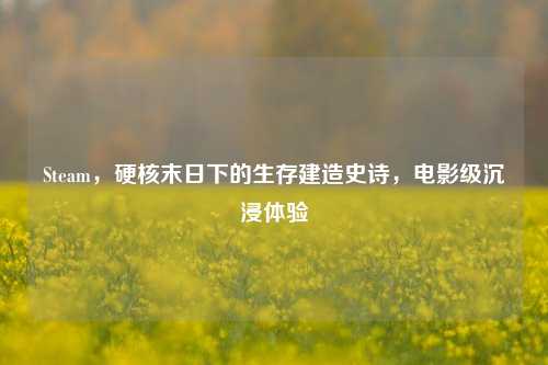 Steam，硬核末日下的生存建造史诗，电影级沉浸体验