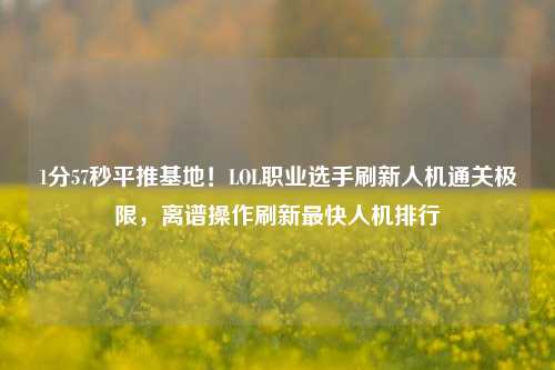 1分57秒平推基地!LOL职业选手刷新人机通关极限,离谱操作刷新最快人机排行