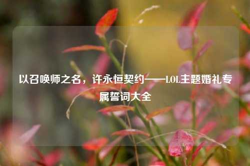以召唤师之名,许永恒契约——LOL主题婚礼专属誓词大全