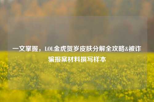 一文掌握,LOL金虎贺岁皮肤分解全攻略&被诈骗报案材料撰写样本