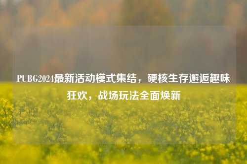 PUBG2024最新活动模式集结,硬核生存邂逅趣味狂欢,战场玩法全面焕新