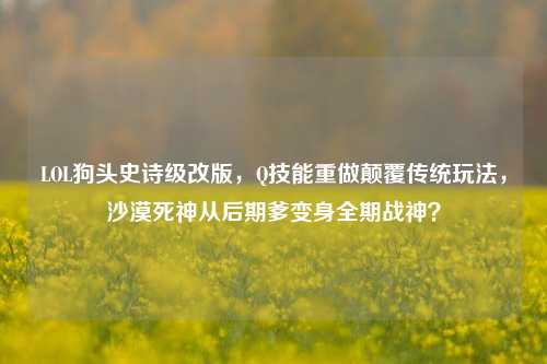 LOL狗头史诗级改版,Q技能重做颠覆传统玩法,沙漠死神从后期爹变身全期战神?