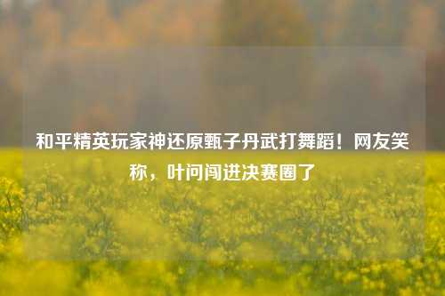 和平精英玩家神还原甄子丹武打舞蹈！网友笑称，叶问闯进决赛圈了