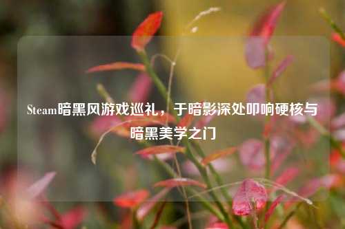 Steam暗黑风游戏巡礼,于暗影深处叩响硬核与暗黑美学之门