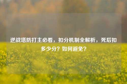 逆战塔防打主必看,扣分机制全解析,死后扣多少分?如何避免?