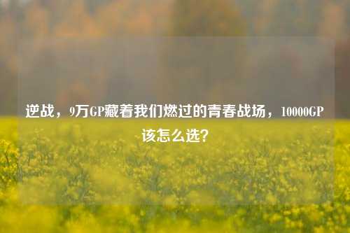 逆战，9万GP藏着我们燃过的青春战场，10000GP该怎么选？
