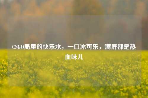 CSGO局里的快乐水，一口冰可乐，满屏都是热血味儿