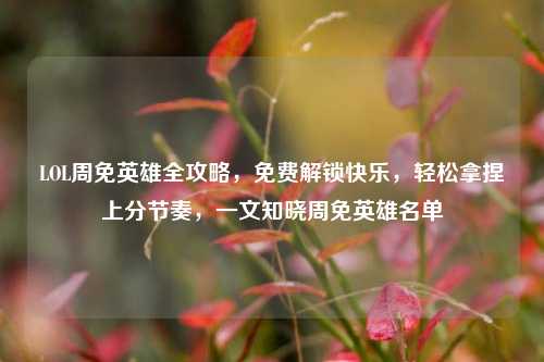 LOL周免英雄全攻略，免费解锁快乐，轻松拿捏上分节奏，一文知晓周免英雄名单