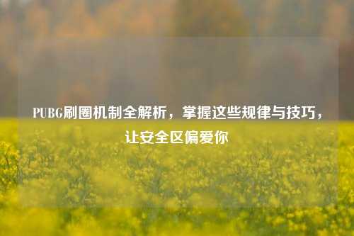 PUBG刷圈机制全解析,掌握这些规律与技巧,让安全区偏爱你