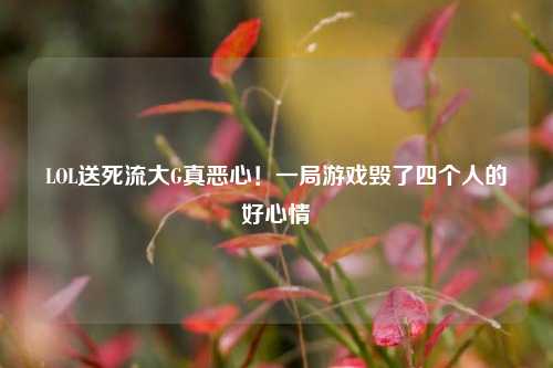 LOL送死流大G真恶心!一局游戏毁了四个人的好心情