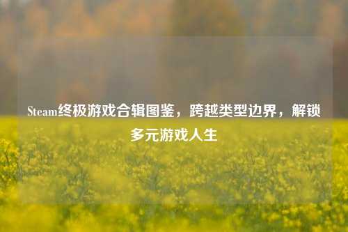 Steam终极游戏合辑图鉴，跨越类型边界，解锁多元游戏人生