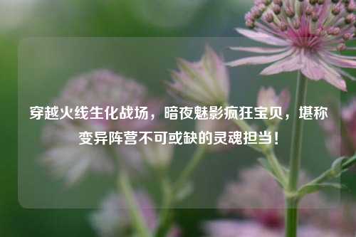 穿越火线生化战场，暗夜魅影疯狂宝贝，堪称变异阵营不可或缺的灵魂担当！