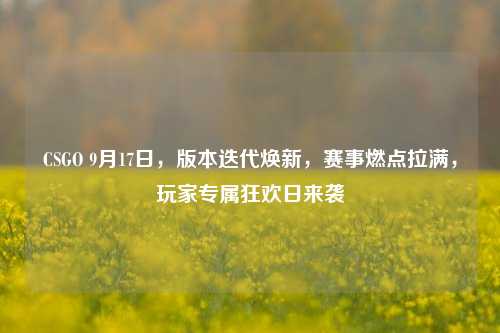 CSGO 9月17日，版本迭代焕新，赛事燃点拉满，玩家专属狂欢日来袭