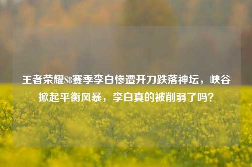王者荣耀S8赛季李白惨遭开刀跌落神坛，峡谷掀起平衡风暴，李白真的被削弱了吗？