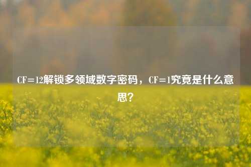 CF=12解锁多领域数字密码，CF=1究竟是什么意思？