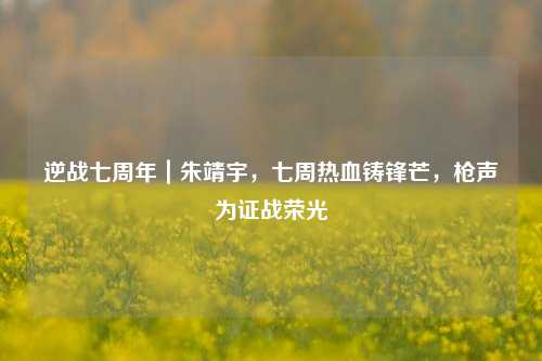 逆战七周年|朱靖宇,七周热血铸锋芒,枪声为证战荣光