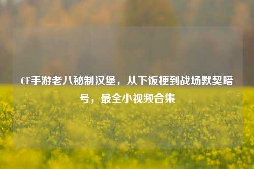CF手游老八秘制汉堡,从下饭梗到战场默契暗号,最全小视频合集