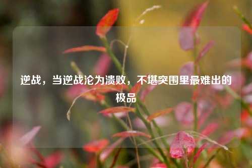 逆战，当逆战沦为溃败，不堪突围里最难出的极品