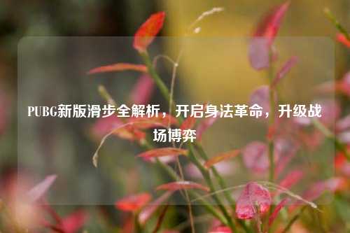 PUBG新版滑步全解析,开启身法革命,升级战场博弈