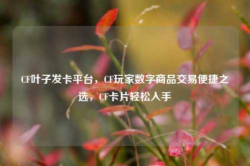 CF叶子发卡平台，CF玩家数字商品交易便捷之选，CF卡片轻松入手