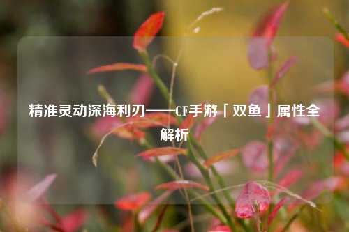 精准灵动深海利刃——CF手游「双鱼」属性全解析