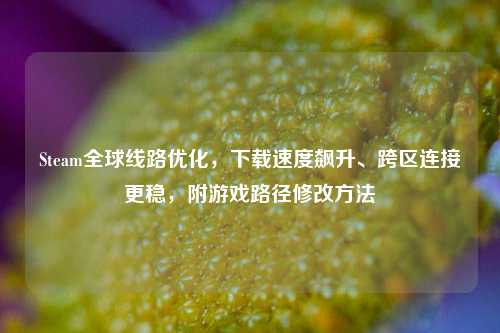 Steam全球线路优化，下载速度飙升、跨区连接更稳，附游戏路径修改方法