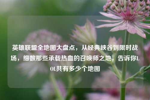 英雄联盟全地图大盘点,从经典峡谷到限时战场,细数那些承载热血的召唤师之地,告诉你LOL共有多少个地图