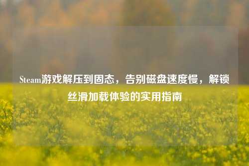 Steam游戏解压到固态，告别磁盘速度慢，解锁丝滑加载体验的实用指南
