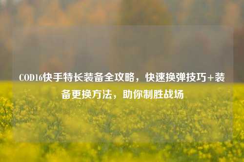 COD16快手特长装备全攻略，快速换弹技巧+装备更换方法，助你制胜战场