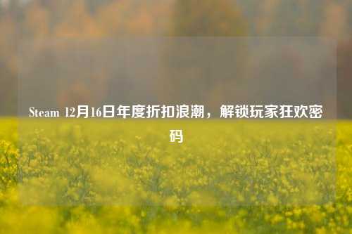 Steam 12月16日年度折扣浪潮，解锁玩家狂欢密码