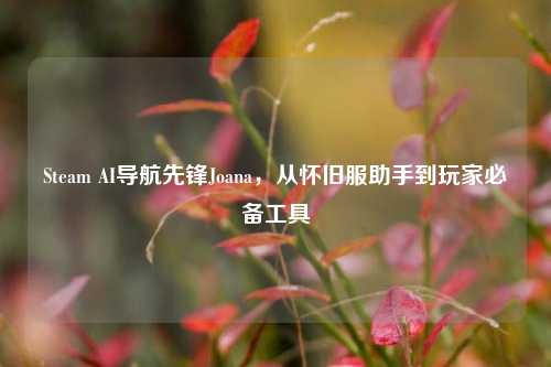 Steam AI导航先锋Joana,从怀旧服助手到玩家必备工具