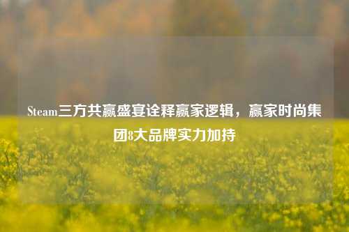 Steam三方共赢盛宴诠释赢家逻辑，赢家时尚集团8大品牌实力加持