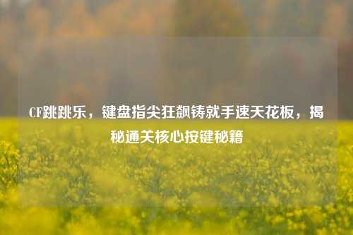CF跳跳乐，键盘指尖狂飙铸就手速天花板，揭秘通关核心按键秘籍