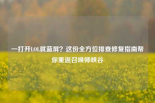 一打开LOL就蓝屏？这份全方位排查修复指南帮你重返召唤师峡谷