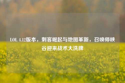 LOL 4.12版本，刺客崛起与地图革新，召唤师峡谷迎来战术大洗牌