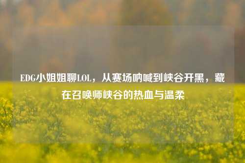 EDG小姐姐聊LOL，从赛场呐喊到峡谷开黑，藏在召唤师峡谷的热血与温柔