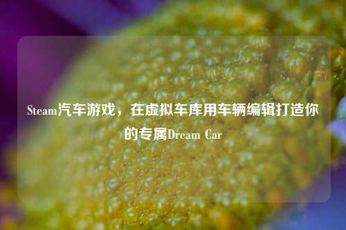 Steam汽车游戏，在虚拟车库用车辆编辑打造你的专属Dream Car