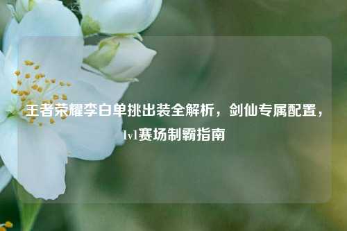 王者荣耀李白单挑出装全解析，剑仙专属配置，1v1赛场制霸指南