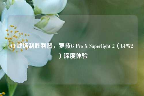 CF战场制胜利器，罗技G Pro X Superlight 2（GPW2）深度体验