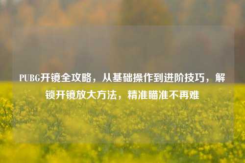 PUBG开镜全攻略，从基础操作到进阶技巧，解锁开镜放大方法，精准瞄准不再难
